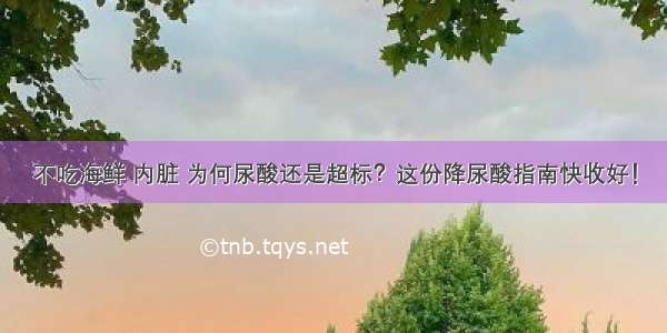 不吃海鲜 内脏 为何尿酸还是超标？这份降尿酸指南快收好！