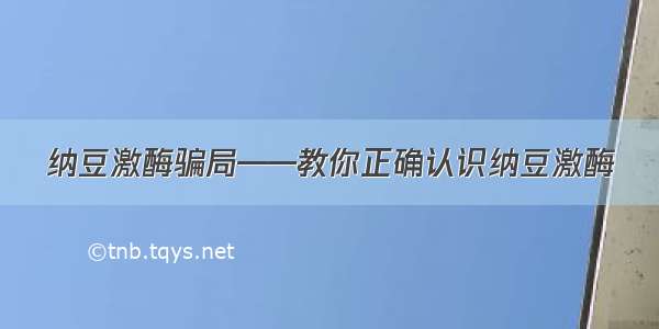 纳豆激酶骗局——教你正确认识纳豆激酶