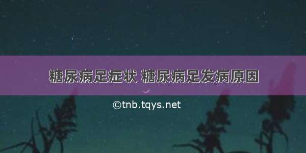 糖尿病足症状 糖尿病足发病原因