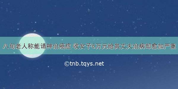 八旬老人称能请神治癌症 收女子6万元给其丈夫治病却愈加严重