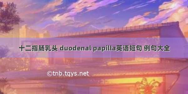 十二指肠乳头 duodenal papilla英语短句 例句大全