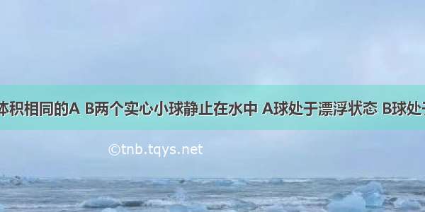 如图所示 体积相同的A B两个实心小球静止在水中 A球处于漂浮状态 B球处于悬浮状态