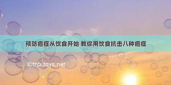 预防癌症从饮食开始 教你用饮食抗击八种癌症