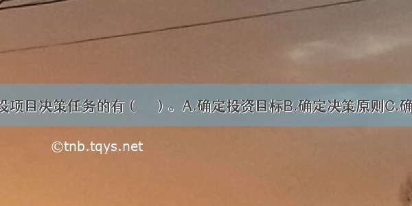 下列属于建设项目决策任务的有（　　）。A.确定投资目标B.确定决策原则C.确定融资方案