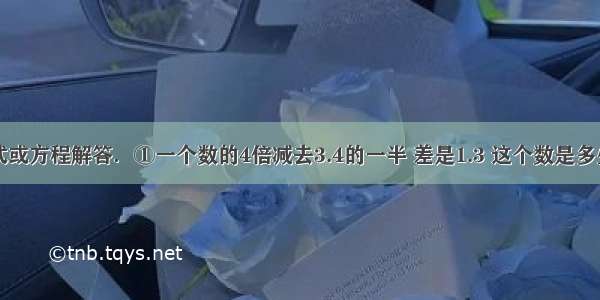 列综合算式或方程解答．①一个数的4倍减去3.4的一半 差是1.3 这个数是多少？②与的