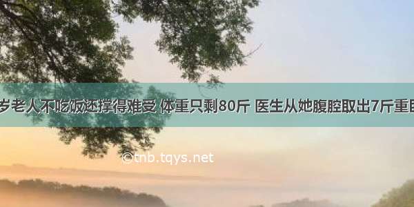 75岁老人不吃饭还撑得难受 体重只剩80斤 医生从她腹腔取出7斤重巨脾