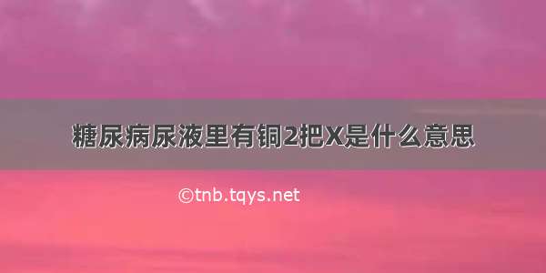 糖尿病尿液里有铜2把X是什么意思