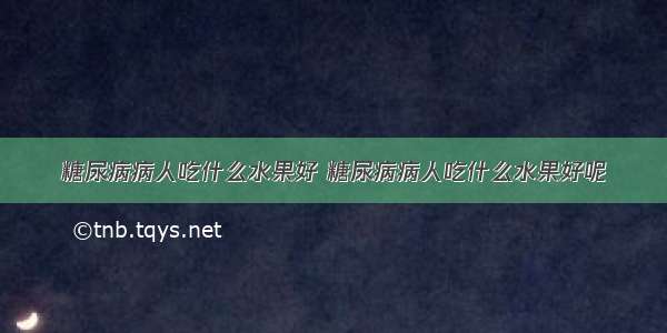 糖尿病病人吃什么水果好 糖尿病病人吃什么水果好呢