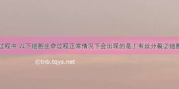 在胎儿发育过程中 以下细胞生命过程正常情况下会出现的是①有丝分裂②细胞分化③细胞