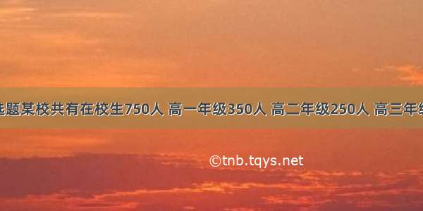 单选题某校共有在校生750人 高一年级350人 高二年级250人 高三年级15