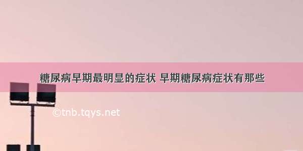 糖尿病早期最明显的症状 早期糖尿病症状有那些