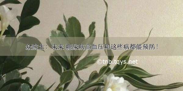 众院士：未来 糖尿病高血压和这些病都能预防！