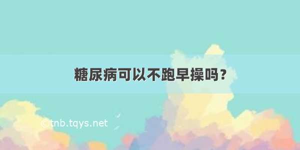 糖尿病可以不跑早操吗？