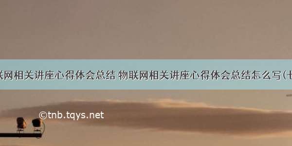 物联网相关讲座心得体会总结 物联网相关讲座心得体会总结怎么写(七篇)