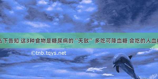 医生私下告知 这3种食物是糖尿病的“天敌” 多吃可降血糖 会吃的人血糖更稳