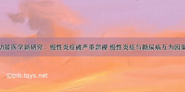 功能医学新研究：慢性炎症被严重忽视 慢性炎症与糖尿病互为因果