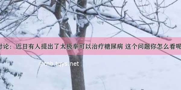 讨论：近日有人提出了太极拳可以治疗糖尿病 这个问题你怎么看呢？