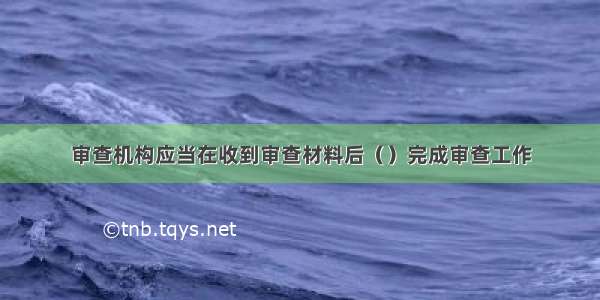 审查机构应当在收到审查材料后（）完成审查工作