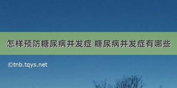 怎样预防糖尿病并发症 糖尿病并发症有哪些