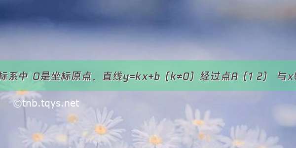 平面直角坐标系中 O是坐标原点．直线y=kx+b（k≠0）经过点A（1 2） 与x轴交于点M 