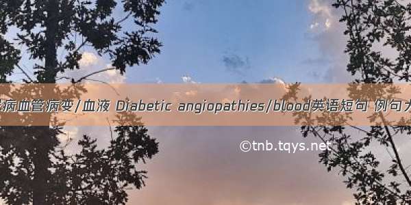 糖尿病血管病变/血液 Diabetic angiopathies/blood英语短句 例句大全