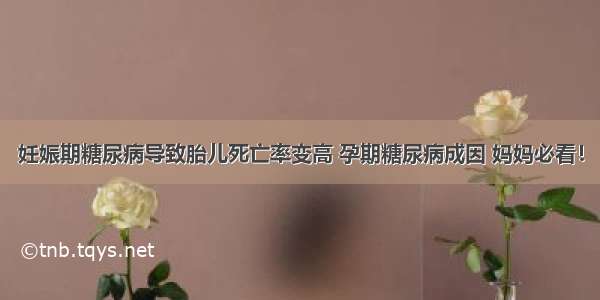 妊娠期糖尿病导致胎儿死亡率变高 孕期糖尿病成因 妈妈必看！