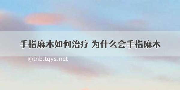 手指麻木如何治疗 为什么会手指麻木