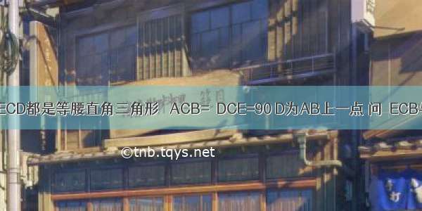 ΔABC和ΔECD都是等腰直角三角形 ∠ACB=∠DCE=90 D为AB上一点 问∠ECB与∠ACD