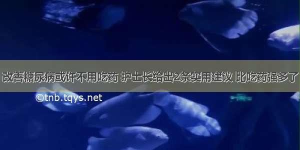 改善糖尿病或许不用吃药 护士长给出2条实用建议 比吃药强多了