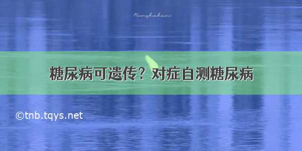 糖尿病可遗传？对症自测糖尿病