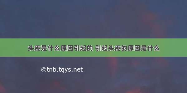 头疼是什么原因引起的 引起头疼的原因是什么