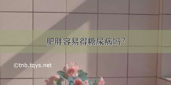 肥胖容易得糖尿病吗？