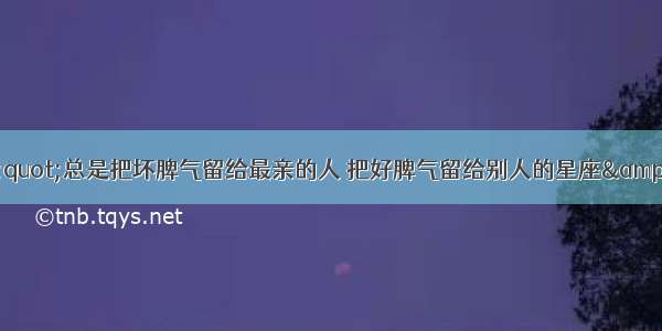 &quot;总是把坏脾气留给最亲的人 把好脾气留给别人的星座&quot;