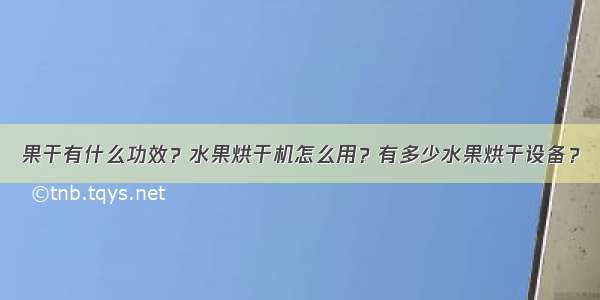 果干有什么功效？水果烘干机怎么用？有多少水果烘干设备？