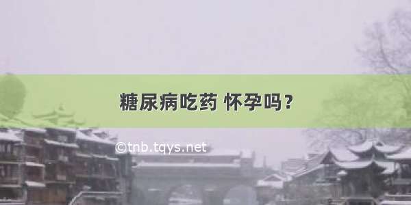 糖尿病吃药 怀孕吗？