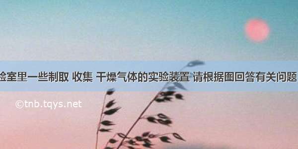 下图是实验室里一些制取 收集 干燥气体的实验装置 请根据图回答有关问题．（1）写