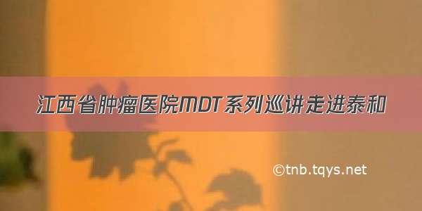 江西省肿瘤医院MDT系列巡讲走进泰和