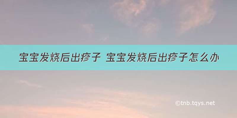 宝宝发烧后出疹子 宝宝发烧后出疹子怎么办