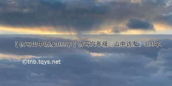 【仿写山中访友400字】仿写六年级《山中访友》400字.