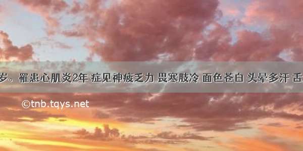 患儿 8岁。罹患心肌炎2年 症见神疲乏力 畏寒肢冷 面色苍白 头晕多汗 舌质淡胖 