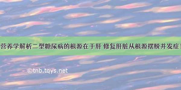 营养学解析二型糖尿病的根源在于肝 修复肝脏从根源摆脱并发症！