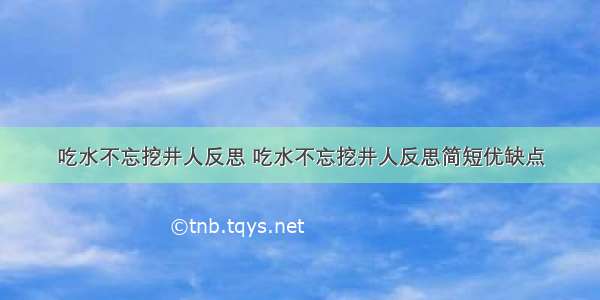 吃水不忘挖井人反思 吃水不忘挖井人反思简短优缺点