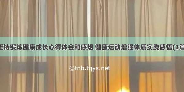 坚持锻炼健康成长心得体会和感想 健康运动增强体质实践感悟(3篇)