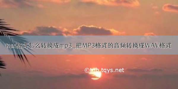 kux格式怎么转换成mp3_把MP3格式的音频转换成WAV格式