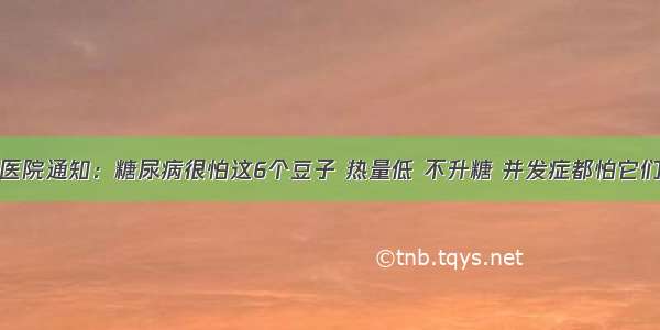 医院通知：糖尿病很怕这6个豆子 热量低 不升糖 并发症都怕它们