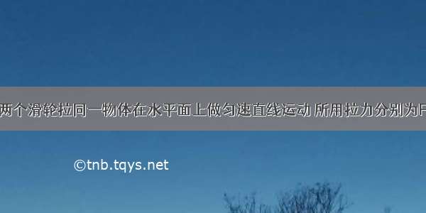 如图所示 两个滑轮拉同一物体在水平面上做匀速直线运动 所用拉力分别为F1 F2 那么