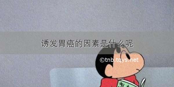 诱发胃癌的因素是什么呢