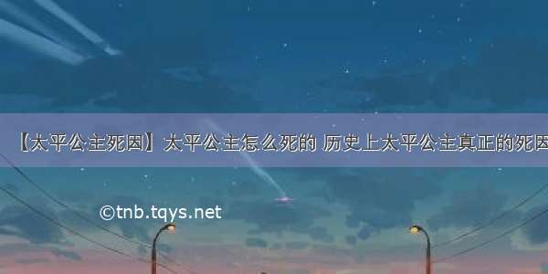 【太平公主死因】太平公主怎么死的 历史上太平公主真正的死因