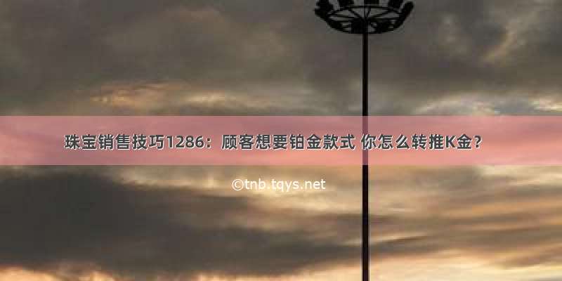 珠宝销售技巧1286：顾客想要铂金款式 你怎么转推K金？