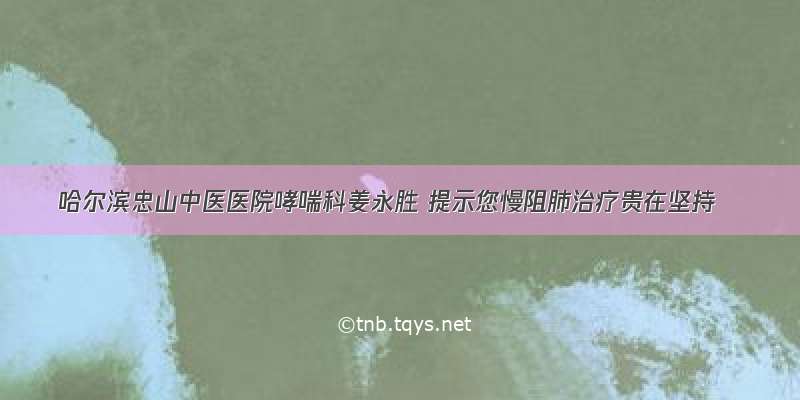 哈尔滨忠山中医医院哮喘科姜永胜 提示您慢阻肺治疗贵在坚持